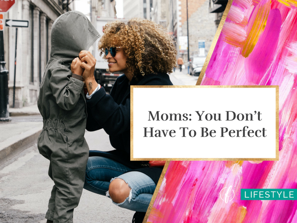 Moms: You Don’t Have To Be Perfect