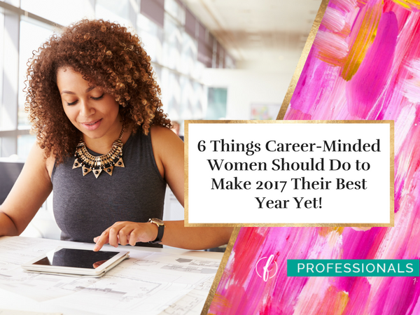 6 Things Career-Minded Women Should Do to Make 2017 Their Best Year Yet!