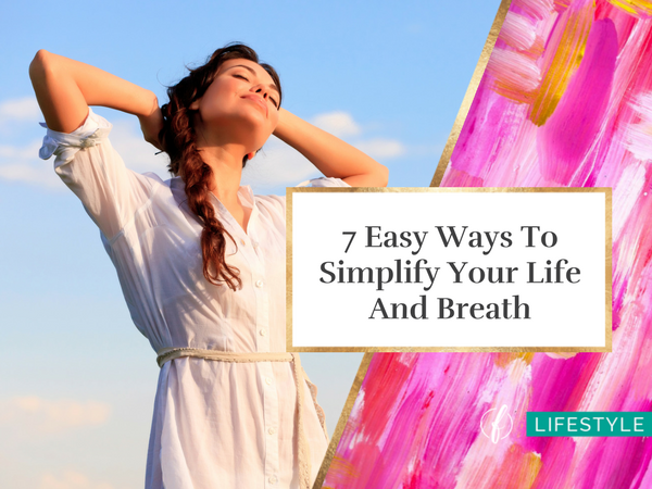 7 Easy Ways To Simplify Your Life And Breath