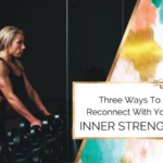 Three Ways To Reconnect With Your Inner Strength