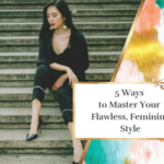 5 Ways to Master Your Flawless, Feminine Style