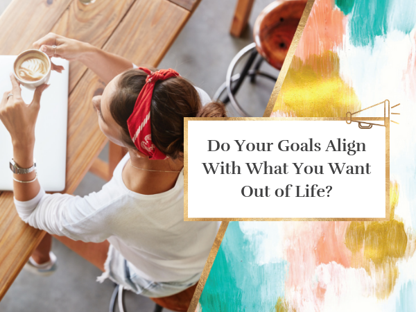 Do Your Goals Align With What You Want Out of Life?